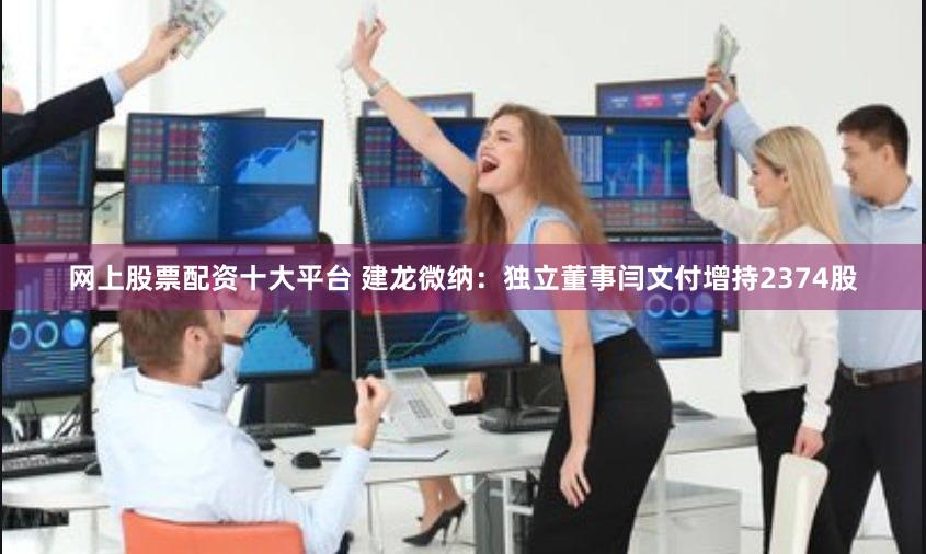 网上股票配资十大平台 建龙微纳：独立董事闫文付增持2374股