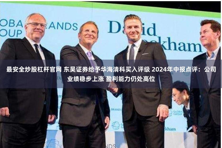 最安全炒股杠杆官网 东吴证券给予华海清科买入评级 2024年中报点评：公司业绩稳步上涨 盈利能力仍处高位