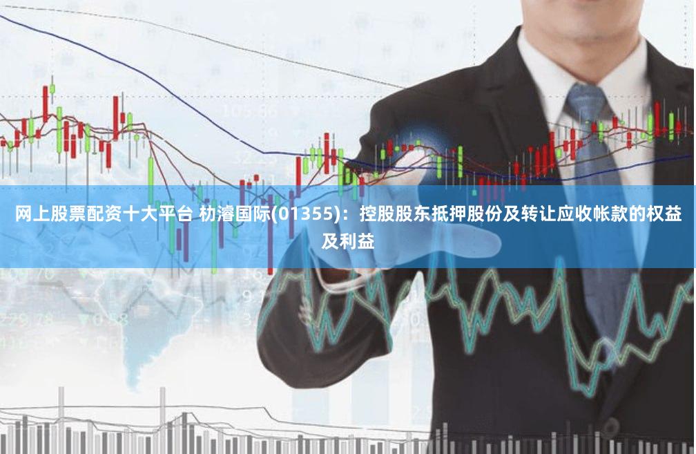 网上股票配资十大平台 朸濬国际(01355)：控股股东抵押股份及转让应收帐款的权益及利益