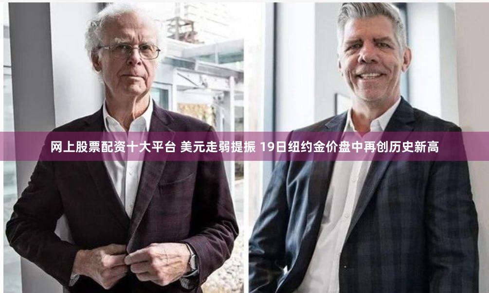 网上股票配资十大平台 美元走弱提振 19日纽约金价盘中再创历史新高