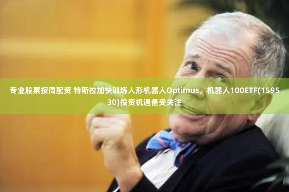 专业股票按周配资 特斯拉加快训练人形机器人Optimus，机器人100ETF(159530)投资机遇备受关注