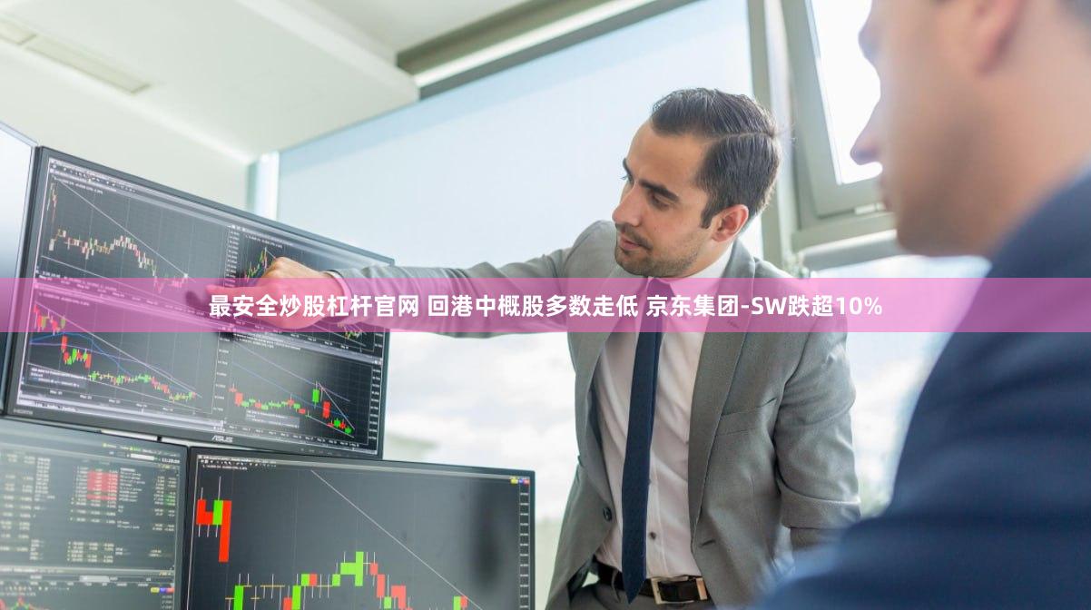 最安全炒股杠杆官网 回港中概股多数走低 京东集团-SW跌超10%