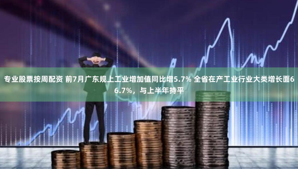 专业股票按周配资 前7月广东规上工业增加值同比增5.7% 全省在产工业行业大类增长面66.7%，与上半年持平