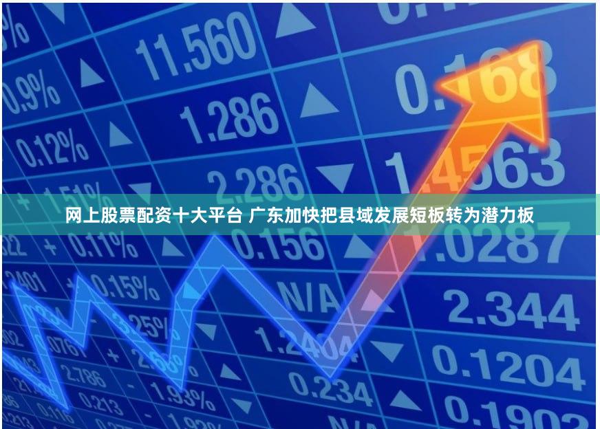 网上股票配资十大平台 广东加快把县域发展短板转为潜力板
