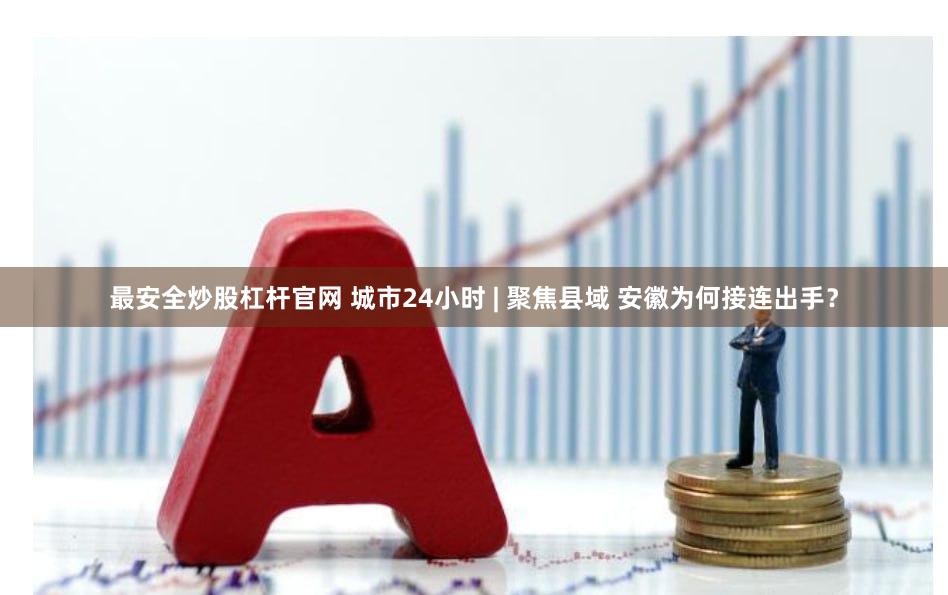 最安全炒股杠杆官网 城市24小时 | 聚焦县域 安徽为何接连出手？