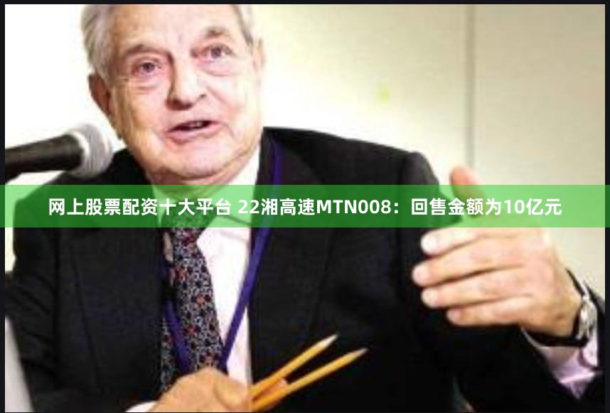 网上股票配资十大平台 22湘高速MTN008：回售金额为10亿元