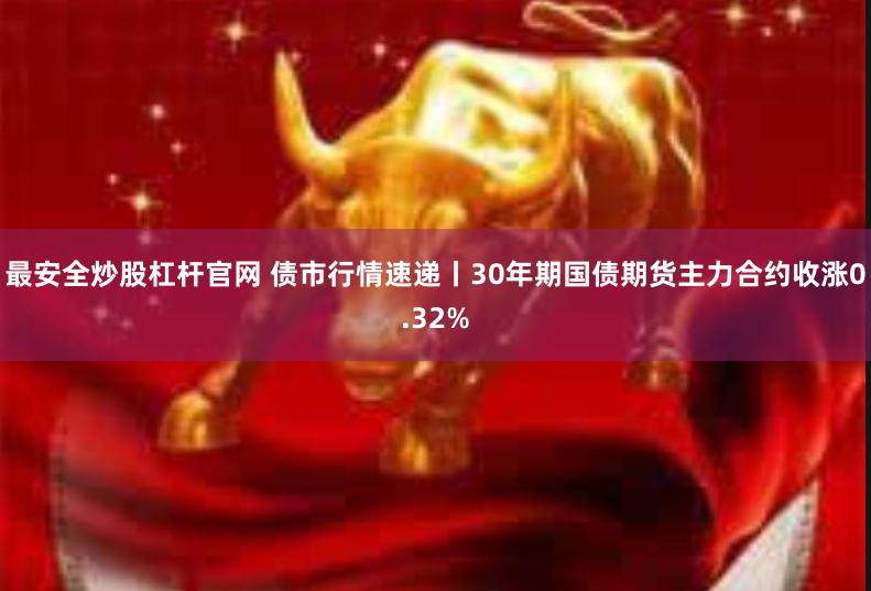 最安全炒股杠杆官网 债市行情速递丨30年期国债期货主力合约收涨0.32%
