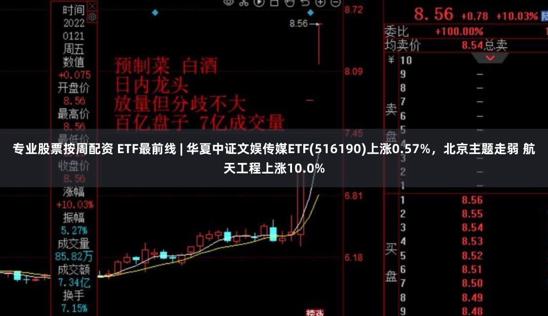 专业股票按周配资 ETF最前线 | 华夏中证文娱传媒ETF(516190)上涨0.57%，北京主题走弱 航天工程上涨10.0%