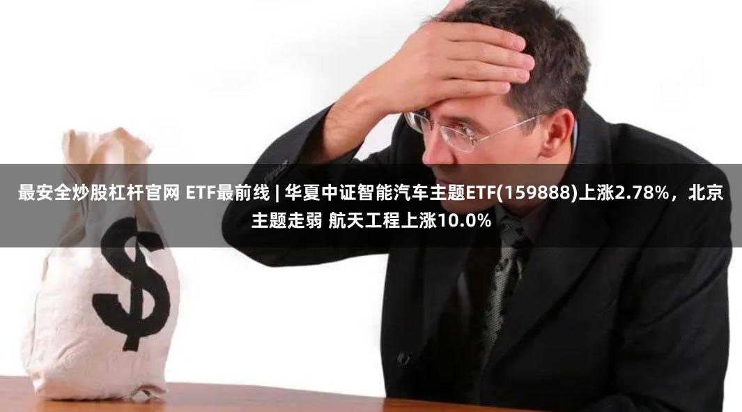 最安全炒股杠杆官网 ETF最前线 | 华夏中证智能汽车主题ETF(159888)上涨2.78%，北京主题走弱 航天工程上涨10.0%