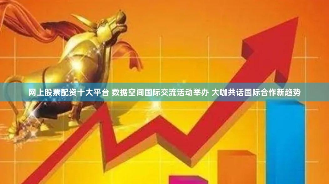 网上股票配资十大平台 数据空间国际交流活动举办 大咖共话国际合作新趋势
