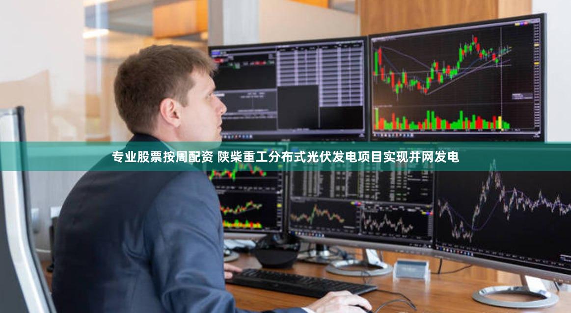 专业股票按周配资 陕柴重工分布式光伏发电项目实现并网发电