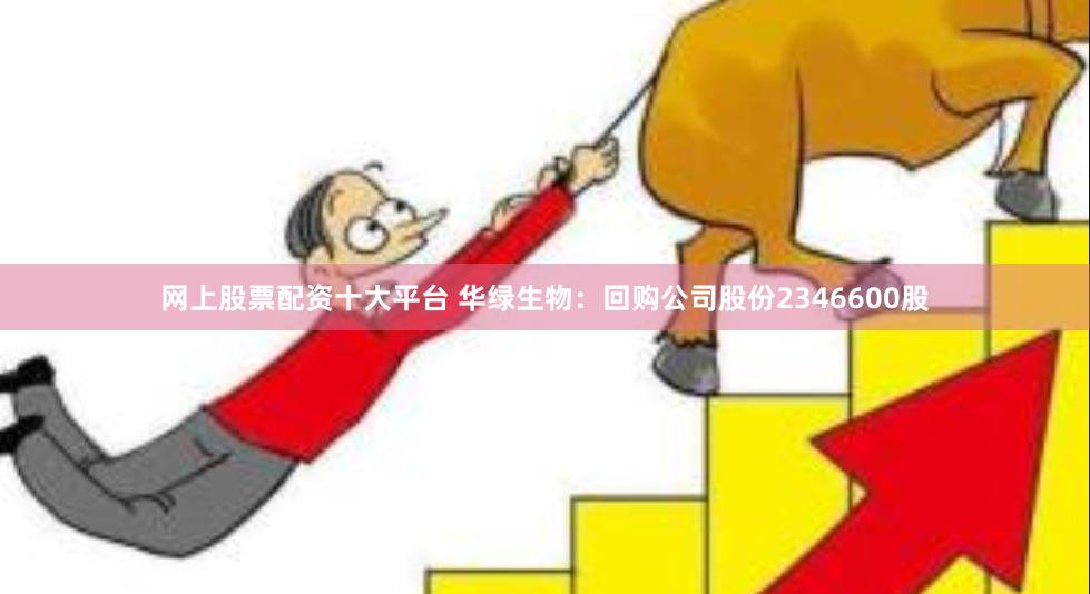 网上股票配资十大平台 华绿生物：回购公司股份2346600股