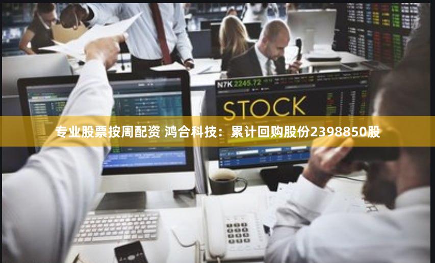 专业股票按周配资 鸿合科技：累计回购股份2398850股