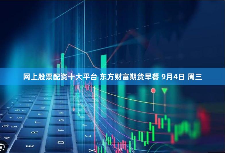 网上股票配资十大平台 东方财富期货早餐 9月4日 周三