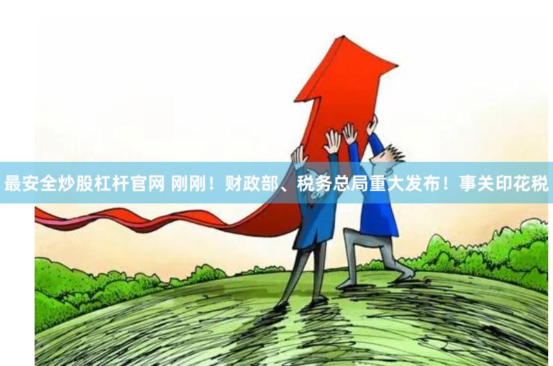 最安全炒股杠杆官网 刚刚！财政部、税务总局重大发布！事关印花税