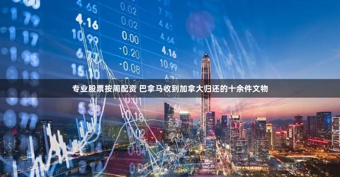 专业股票按周配资 巴拿马收到加拿大归还的十余件文物