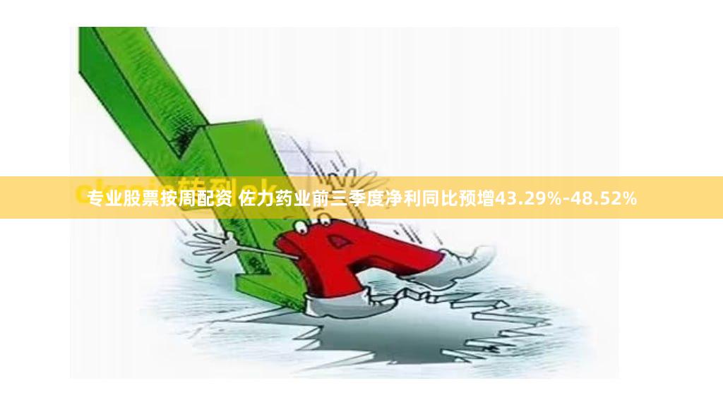 专业股票按周配资 佐力药业前三季度净利同比预增43.29%-48.52%