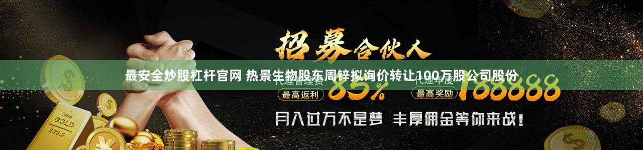 最安全炒股杠杆官网 热景生物股东周锌拟询价转让100万股公司股份