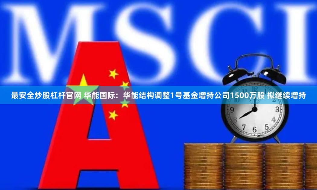 最安全炒股杠杆官网 华能国际：华能结构调整1号基金增持公司1500万股 拟继续增持
