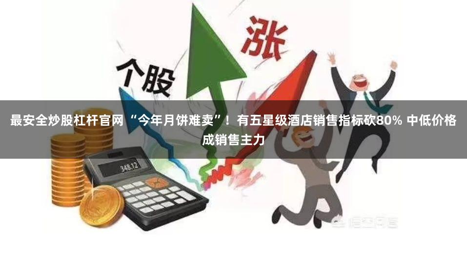 最安全炒股杠杆官网 “今年月饼难卖”！有五星级酒店销售指标砍80% 中低价格成销售主力