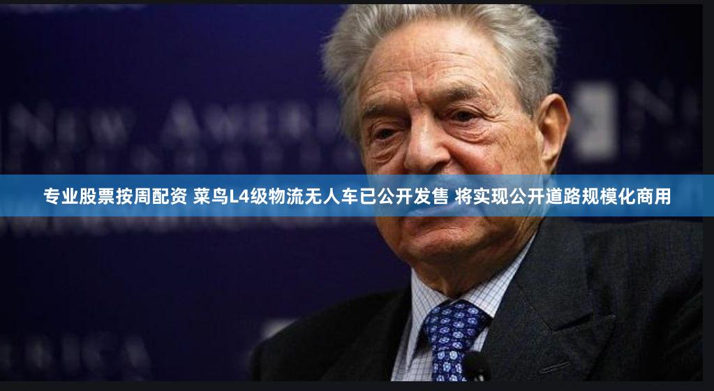 专业股票按周配资 菜鸟L4级物流无人车已公开发售 将实现公开道路规模化商用