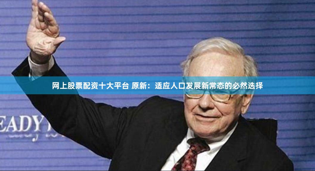 网上股票配资十大平台 原新：适应人口发展新常态的必然选择