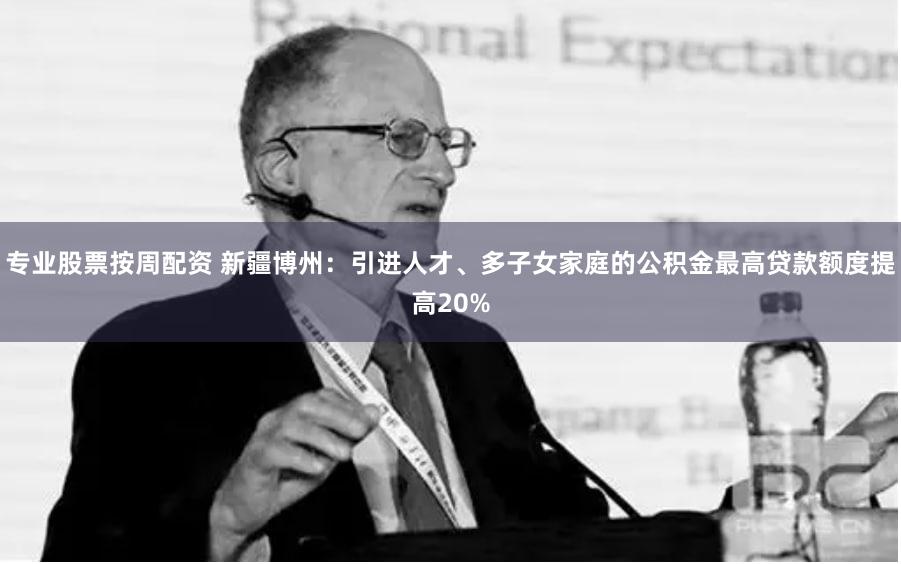 专业股票按周配资 新疆博州：引进人才、多子女家庭的公积金最高贷款额度提高20%