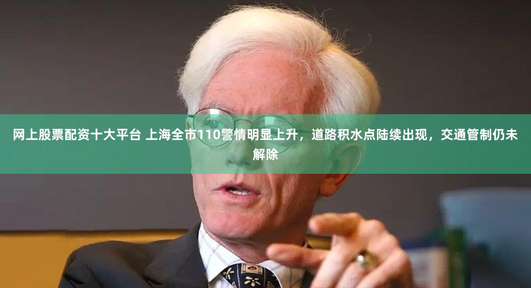 网上股票配资十大平台 上海全市110警情明显上升，道路积水点陆续出现，交通管制仍未解除
