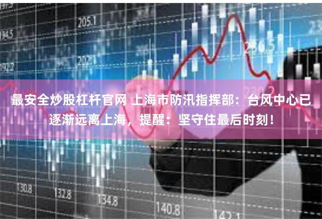 最安全炒股杠杆官网 上海市防汛指挥部：台风中心已逐渐远离上海，提醒：坚守住最后时刻！
