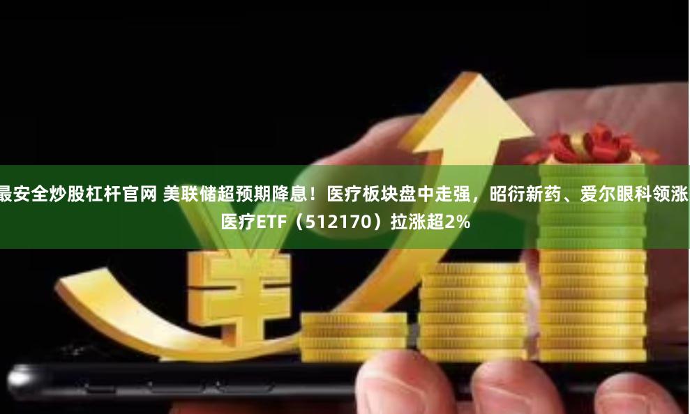 最安全炒股杠杆官网 美联储超预期降息！医疗板块盘中走强，昭衍新药、爱尔眼科领涨！医疗ETF（512170）拉涨超2%