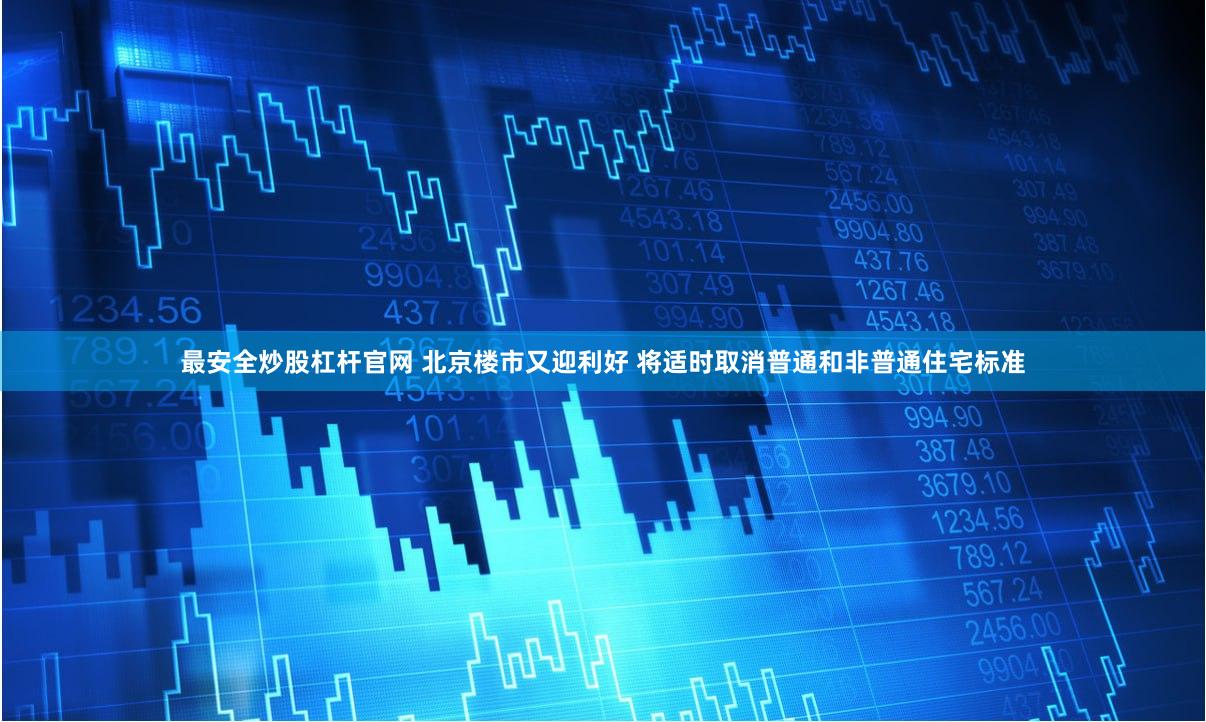 最安全炒股杠杆官网 北京楼市又迎利好 将适时取消普通和非普通住宅标准