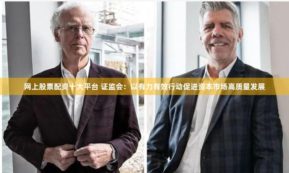网上股票配资十大平台 证监会：以有力有效行动促进资本市场高质量发展