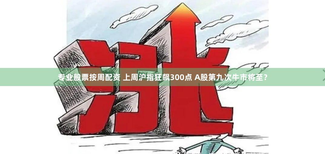 专业股票按周配资 上周沪指狂飙300点 A股第九次牛市将至？