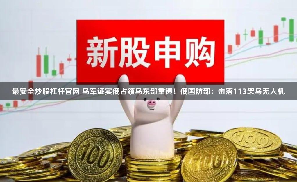 最安全炒股杠杆官网 乌军证实俄占领乌东部重镇！俄国防部：击落113架乌无人机