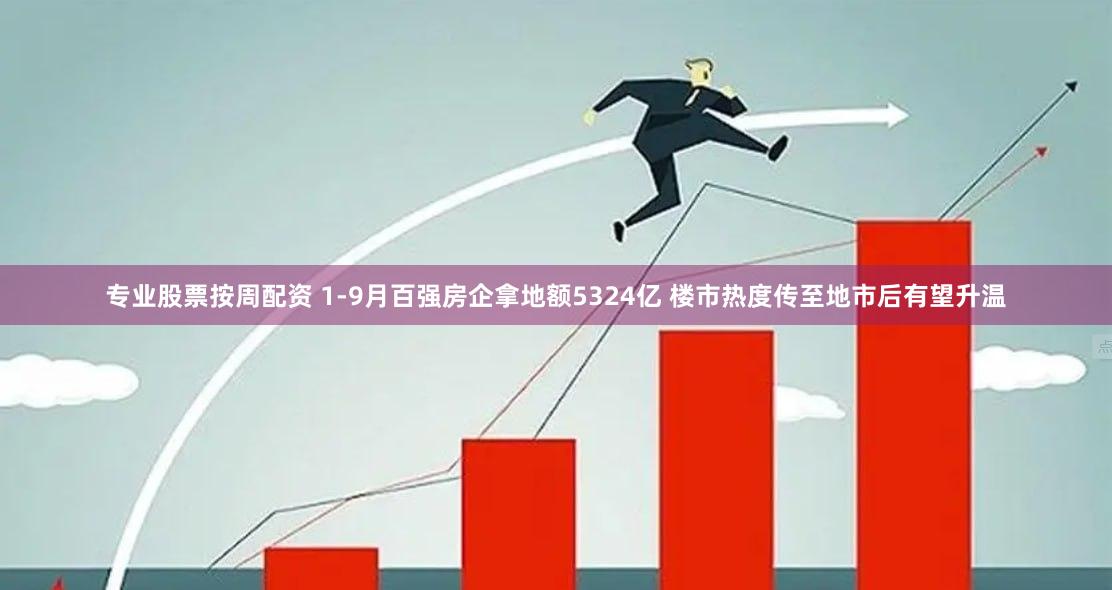 专业股票按周配资 1-9月百强房企拿地额5324亿 楼市热度传至地市后有望升温