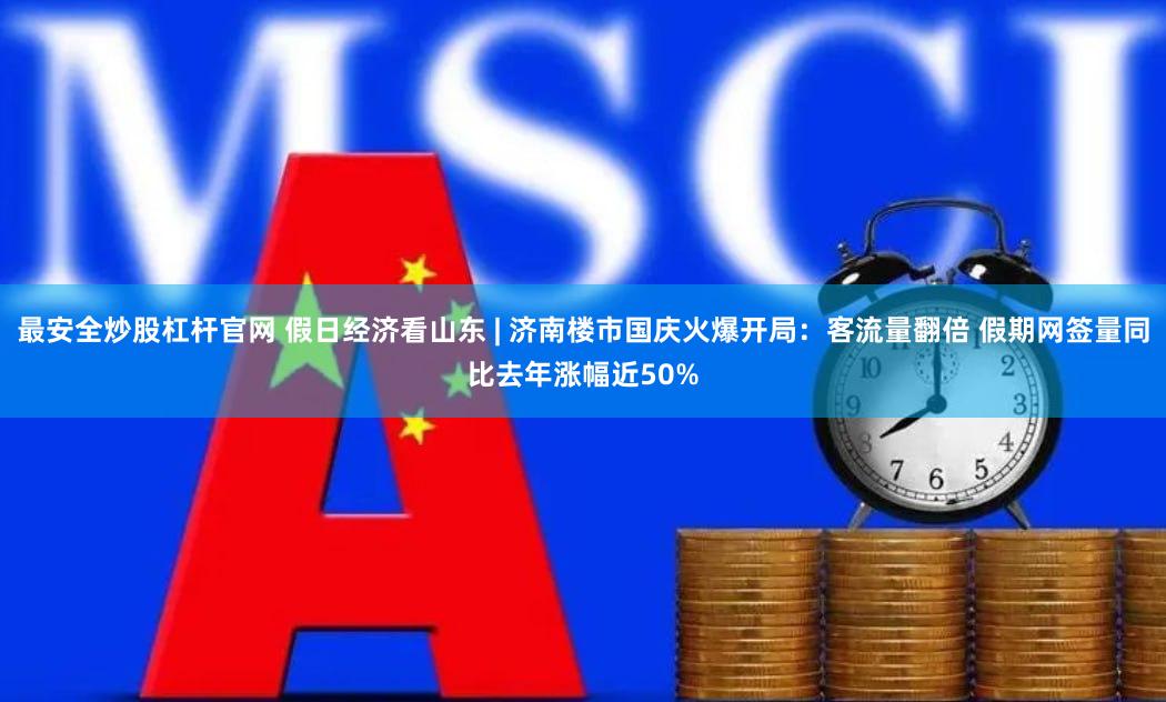 最安全炒股杠杆官网 假日经济看山东 | 济南楼市国庆火爆开局：客流量翻倍 假期网签量同比去年涨幅近50%