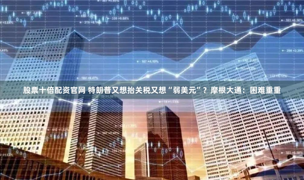 股票十倍配资官网 特朗普又想抬关税又想“弱美元”？摩根大通：困难重重