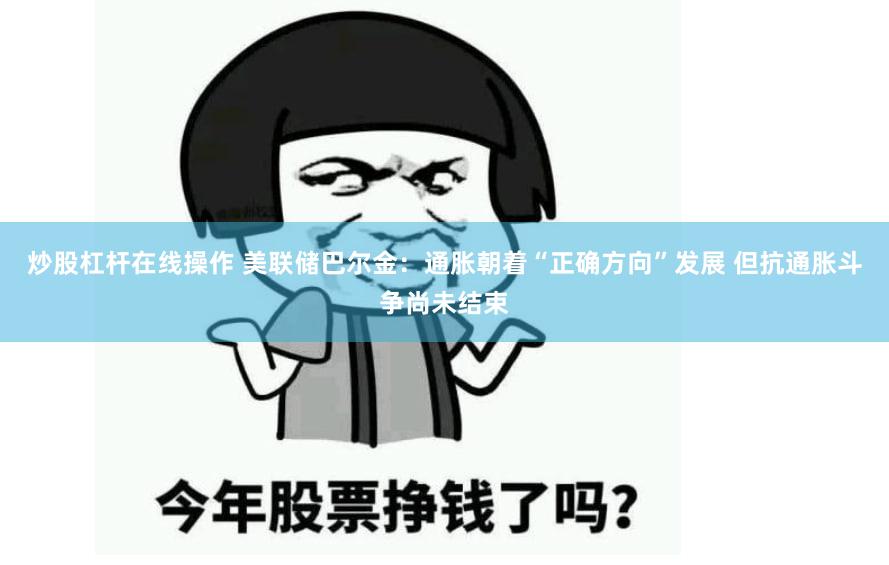 炒股杠杆在线操作 美联储巴尔金：通胀朝着“正确方向”发展 但抗通胀斗争尚未结束