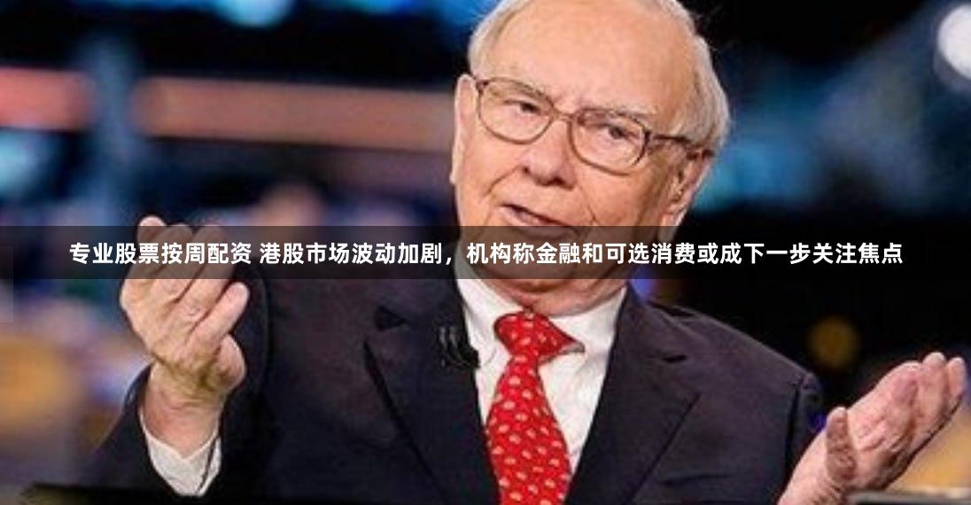 专业股票按周配资 港股市场波动加剧，机构称金融和可选消费或成下一步关注焦点