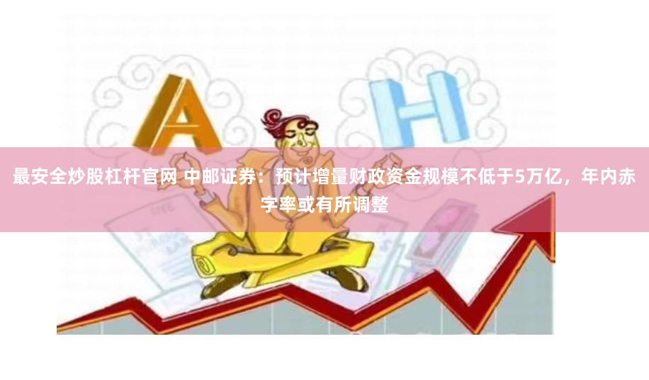 最安全炒股杠杆官网 中邮证券：预计增量财政资金规模不低于5万亿，年内赤字率或有所调整