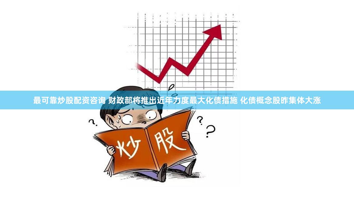 最可靠炒股配资咨询 财政部将推出近年力度最大化债措施 化债概念股昨集体大涨