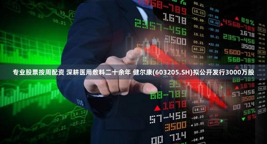 专业股票按周配资 深耕医用敷料二十余年 健尔康(603205.SH)拟公开发行3000万股