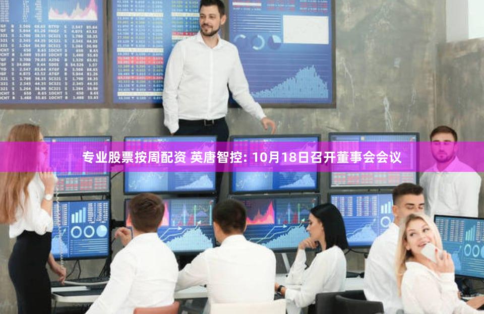 专业股票按周配资 英唐智控: 10月18日召开董事会会议