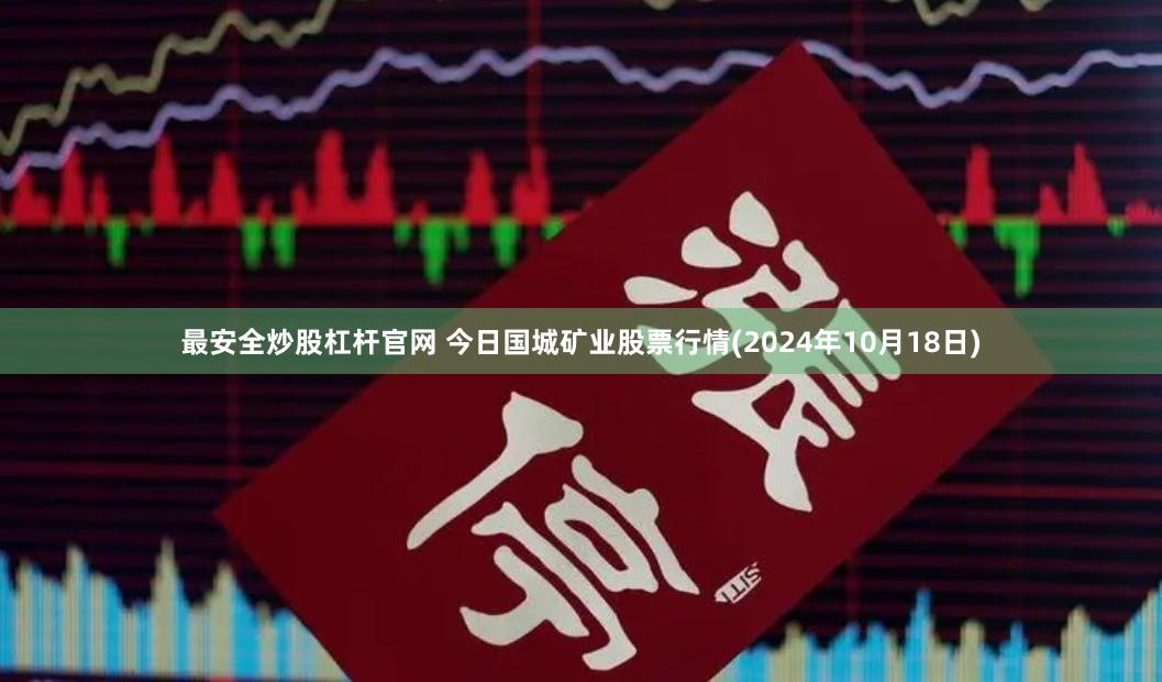 最安全炒股杠杆官网 今日国城矿业股票行情(2024年10月18日)