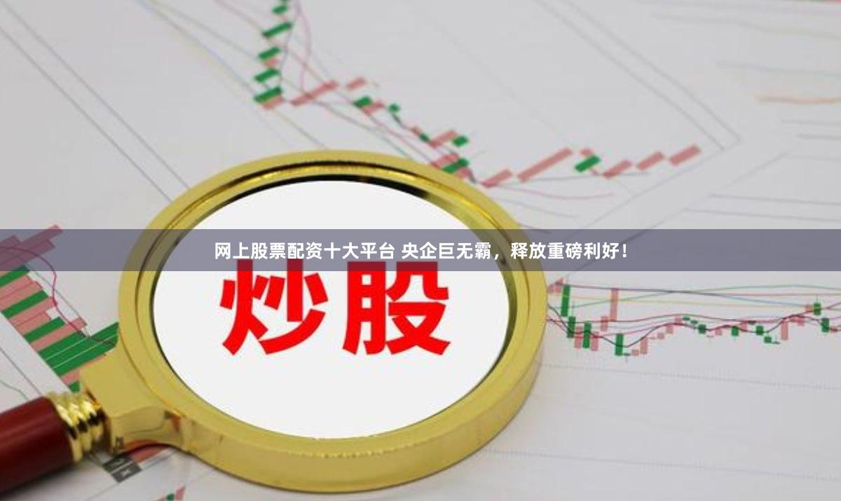 网上股票配资十大平台 央企巨无霸，释放重磅利好！