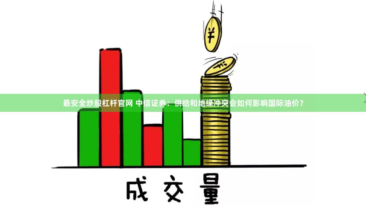 最安全炒股杠杆官网 中信证券：供给和地缘冲突会如何影响国际油价？