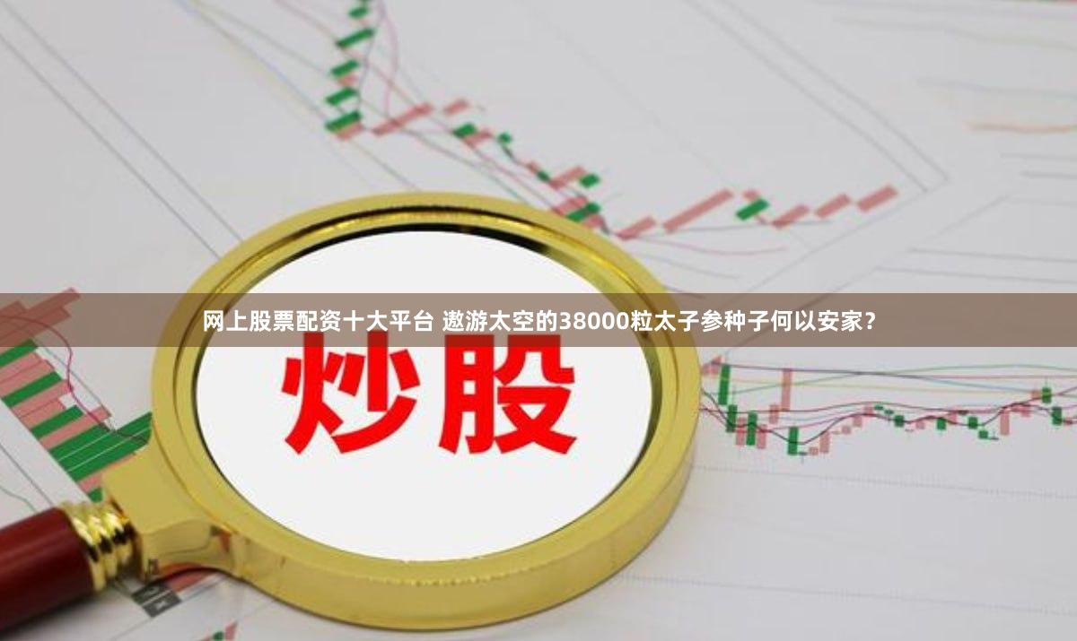 网上股票配资十大平台 遨游太空的38000粒太子参种子何以安家？