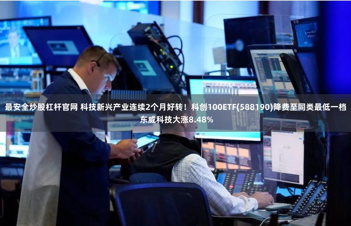 最安全炒股杠杆官网 科技新兴产业连续2个月好转！科创100ETF(588190)降费至同类最低一档 东威科技大涨8.48%