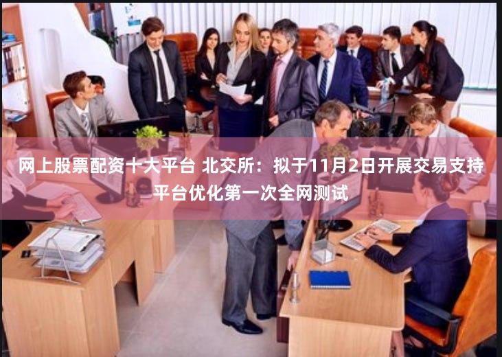 网上股票配资十大平台 北交所：拟于11月2日开展交易支持平台优化第一次全网测试