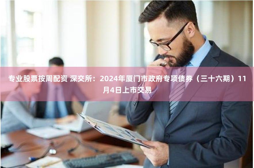 专业股票按周配资 深交所：2024年厦门市政府专项债券（三十六期）11月4日上市交易